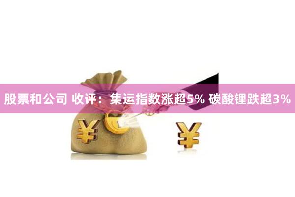 股票和公司 收评：集运指数涨超5% 碳酸锂跌超3%