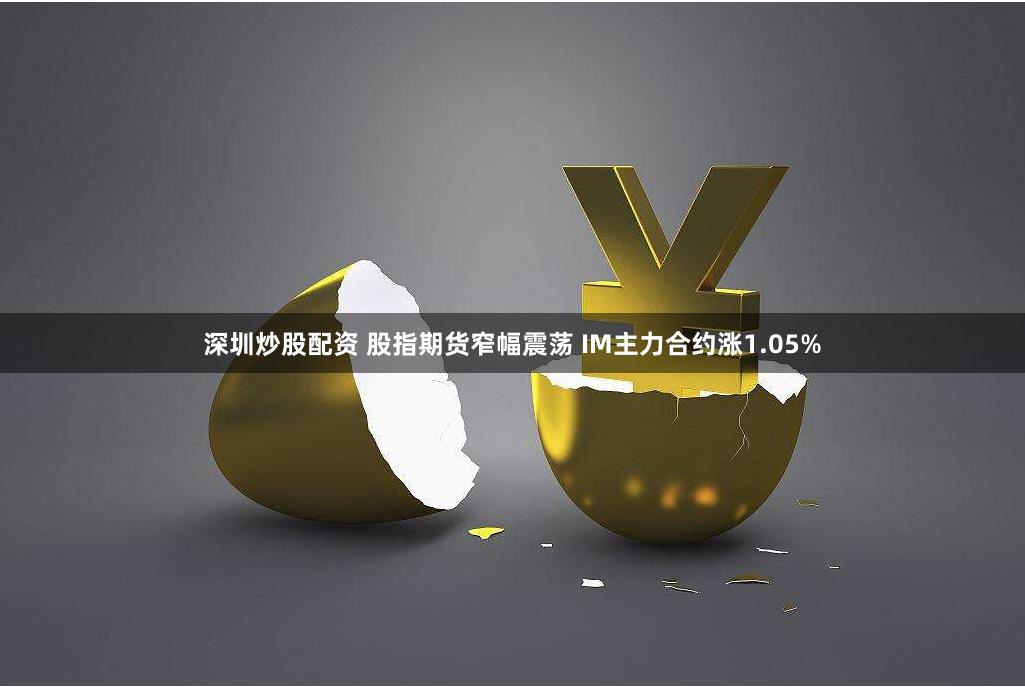 深圳炒股配资 股指期货窄幅震荡 IM主力合约涨1.05%