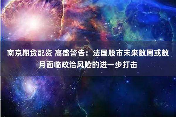 南京期货配资 高盛警告：法国股市未来数周或数月面临政治风险的进一步打击