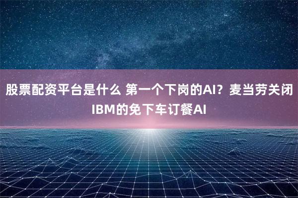 股票配资平台是什么 第一个下岗的AI？麦当劳关闭IBM的免下车订餐AI