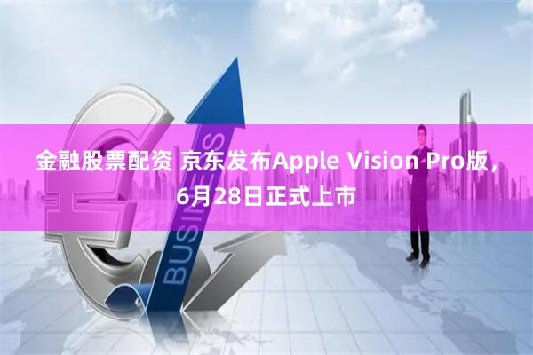 金融股票配资 京东发布Apple Vision Pro版，6月28日正式上市