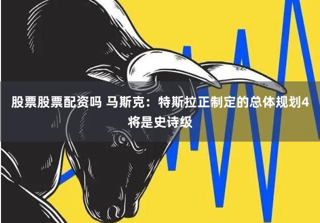 股票股票配资吗 马斯克：特斯拉正制定的总体规划4将是史诗级