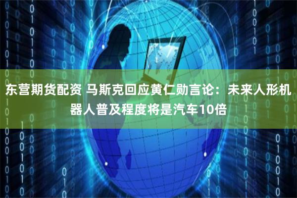 东营期货配资 马斯克回应黄仁勋言论：未来人形机器人普及程度将是汽车10倍