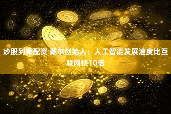 炒股到哪配资 戴尔创始人：人工智能发展速度比互联网快10倍