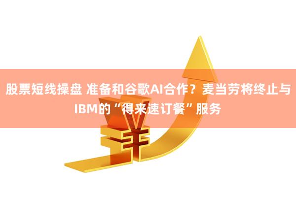 股票短线操盘 准备和谷歌AI合作？麦当劳将终止与IBM的“得来速订餐”服务