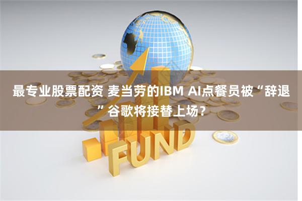 最专业股票配资 麦当劳的IBM AI点餐员被“辞退”谷歌将接替上场？