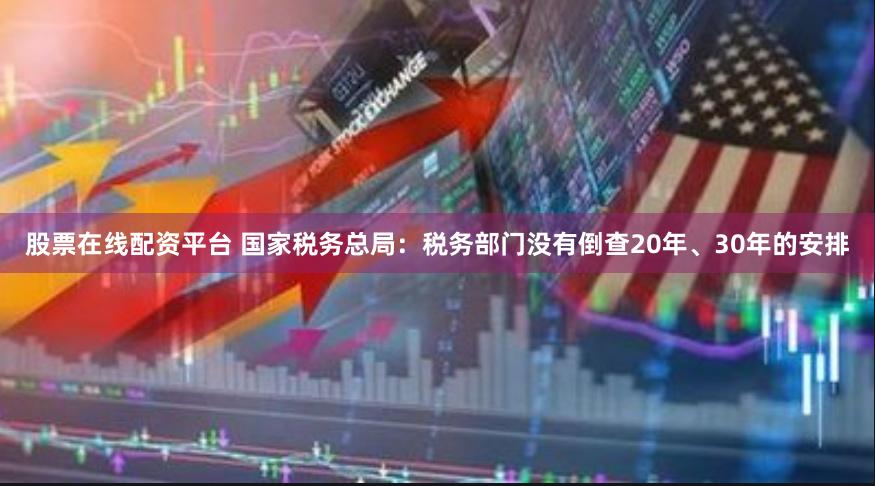 股票在线配资平台 国家税务总局：税务部门没有倒查20年、30年的安排