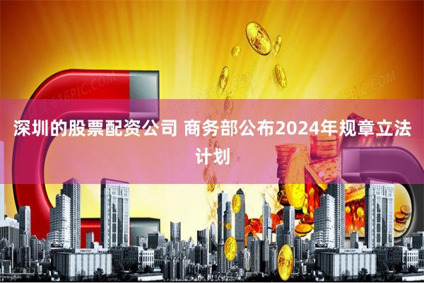 深圳的股票配资公司 商务部公布2024年规章立法计划