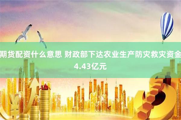 期货配资什么意思 财政部下达农业生产防灾救灾资金4.43亿元