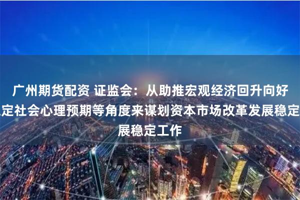 广州期货配资 证监会：从助推宏观经济回升向好、稳定社会心理预期等角度来谋划资本市场改革发展稳定工作