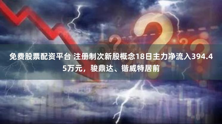 免费股票配资平台 注册制次新股概念18日主力净流入394.45万元，骏鼎达、锴威特居前