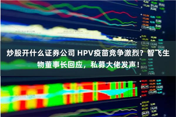 炒股开什么证券公司 HPV疫苗竞争激烈？智飞生物董事长回应，私募大佬发声！