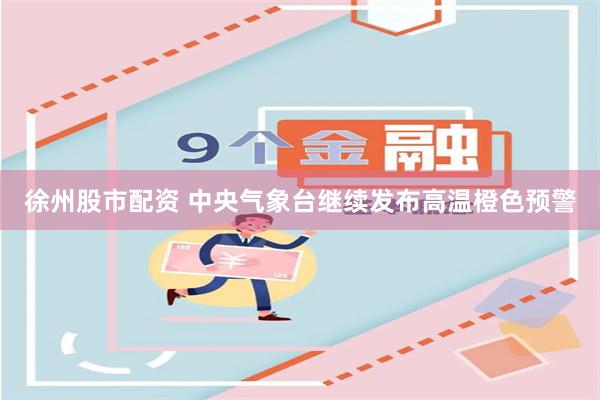 徐州股市配资 中央气象台继续发布高温橙色预警