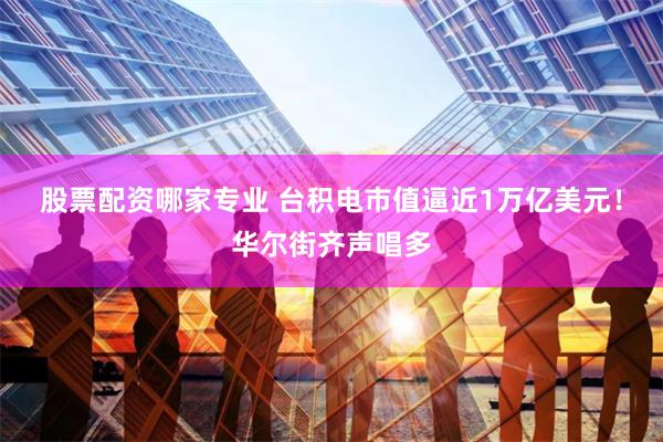 股票配资哪家专业 台积电市值逼近1万亿美元！华尔街齐声唱多