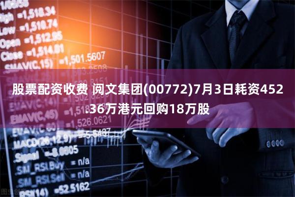 股票配资收费 阅文集团(00772)7月3日耗资452.36万港元回购18万股