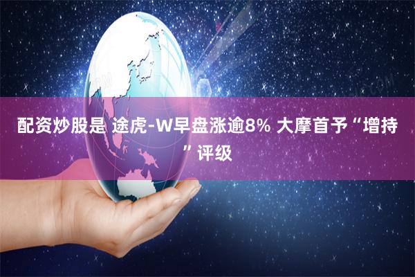 配资炒股是 途虎-W早盘涨逾8% 大摩首予“增持”评级