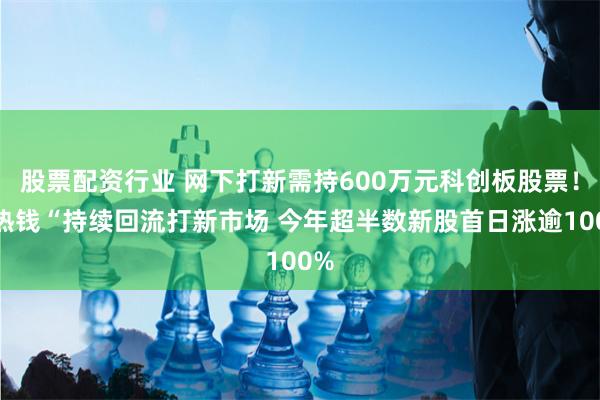 股票配资行业 网下打新需持600万元科创板股票！“热钱“持续回流打新市场 今年超半数新股首日涨逾100%