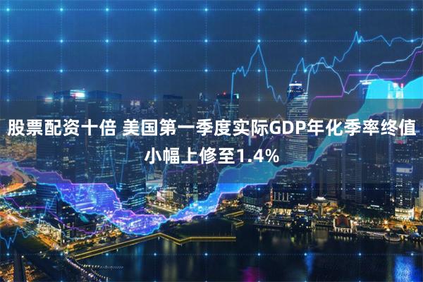 股票配资十倍 美国第一季度实际GDP年化季率终值小幅上修至1.4%