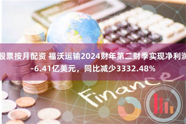 股票按月配资 福沃运输2024财年第二财季实现净利润-6.41亿美元，同比减少3332.48%