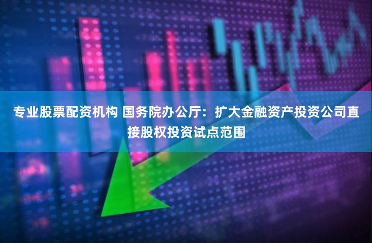 专业股票配资机构 国务院办公厅：扩大金融资产投资公司直接股权投资试点范围