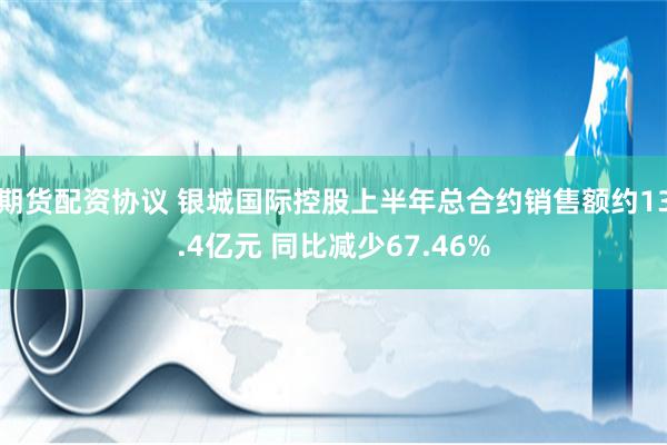 期货配资协议 银城国际控股上半年总合约销售额约13.4亿元 同比减少67.46%