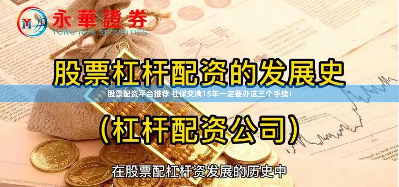 股票配资平台推荐 社保交满15年一定要办这三个手续！