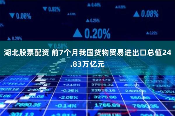 湖北股票配资 前7个月我国货物贸易进出口总值24.83万亿元