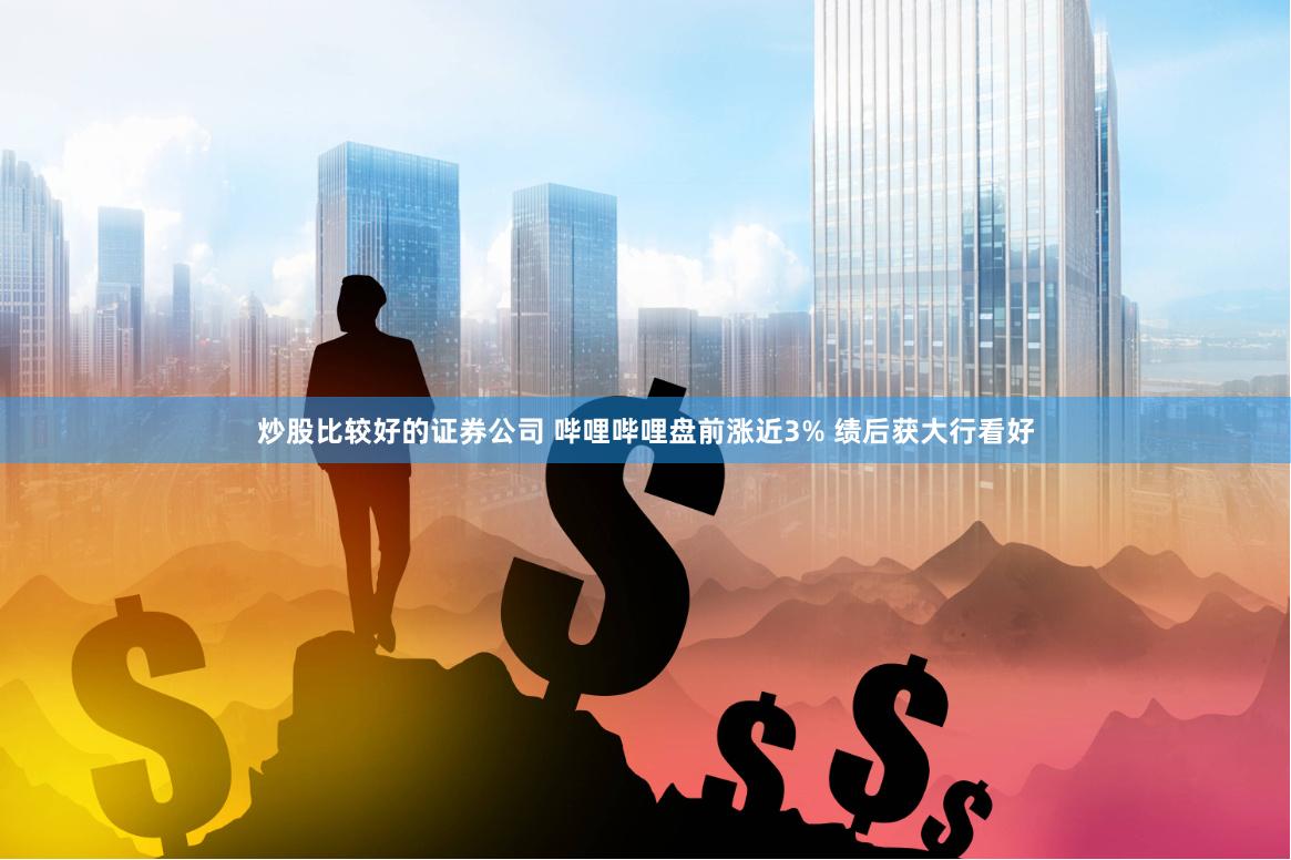 炒股比较好的证券公司 哔哩哔哩盘前涨近3% 绩后获大行看好