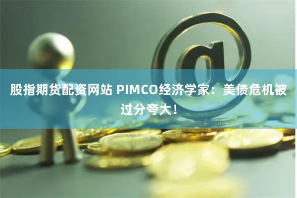 股指期货配资网站 PIMCO经济学家：美债危机被过分夸大！