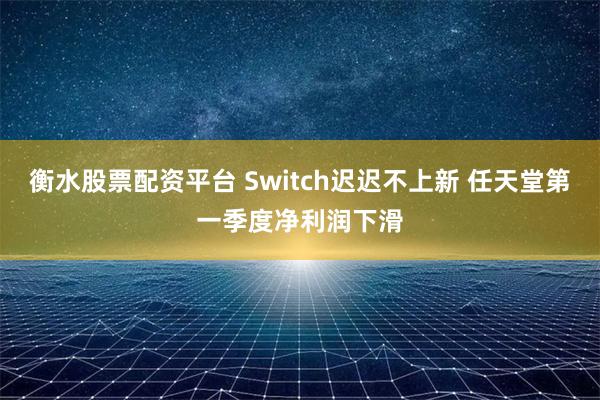 衡水股票配资平台 Switch迟迟不上新 任天堂第一季度净利润下滑