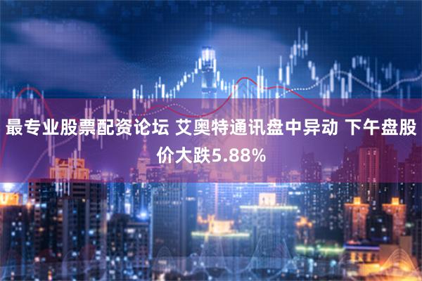 最专业股票配资论坛 艾奥特通讯盘中异动 下午盘股价大跌5.88%