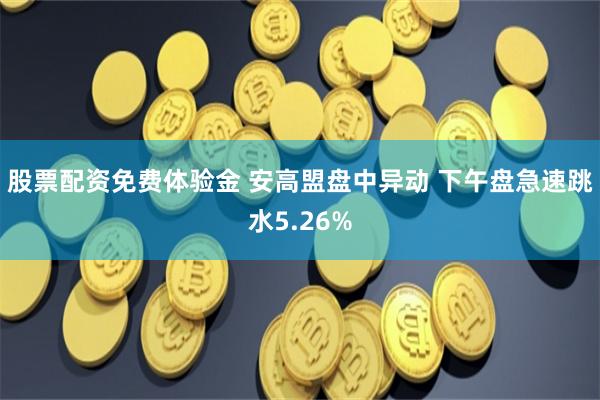 股票配资免费体验金 安高盟盘中异动 下午盘急速跳水5.26%