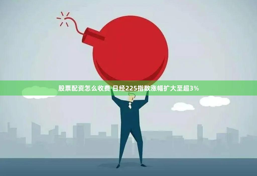 股票配资怎么收费 日经225指数涨幅扩大至超3%