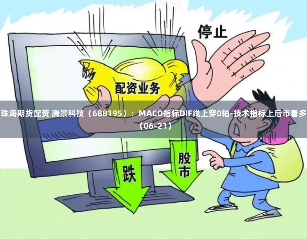 珠海期货配资 腾景科技（688195）：MACD指标DIF线上穿0轴-技术指标上后市看多（06-21）