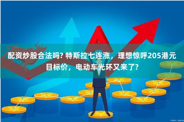 配资炒股合法吗? 特斯拉七连涨，理想惊呼205港元目标价，电动车光环又来了?