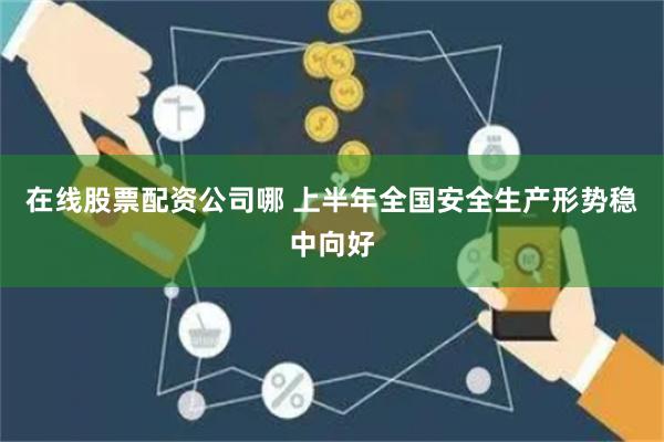 在线股票配资公司哪 上半年全国安全生产形势稳中向好