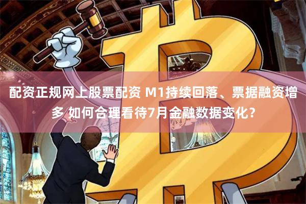 配资正规网上股票配资 M1持续回落、票据融资增多 如何合理看待7月金融数据变化？