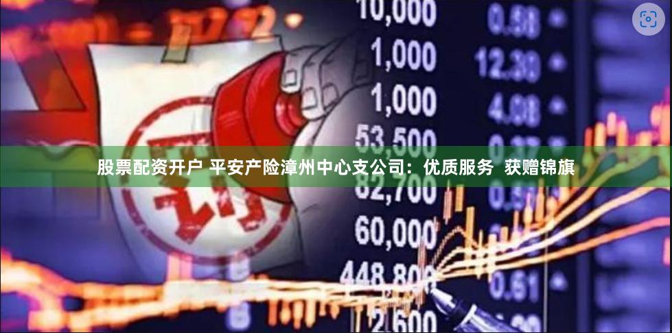 股票配资开户 平安产险漳州中心支公司：优质服务  获赠锦旗