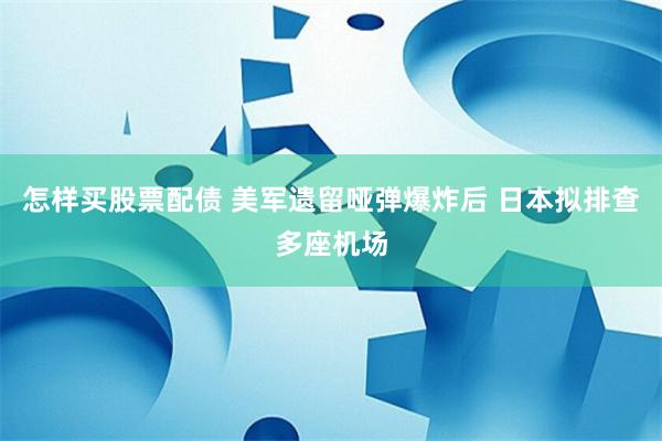 怎样买股票配债 美军遗留哑弹爆炸后 日本拟排查多座机场