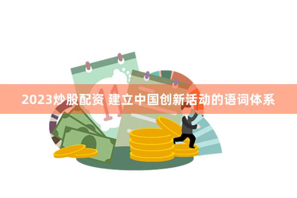 2023炒股配资 建立中国创新活动的语词体系