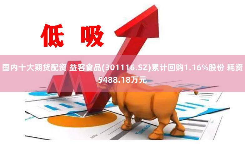 国内十大期货配资 益客食品(301116.SZ)累计回购1.16%股份 耗资5488.18万元