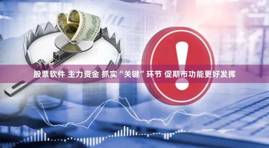 股票软件 主力资金 抓实“关键”环节 促期市功能更好发挥