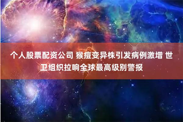 个人股票配资公司 猴痘变异株引发病例激增 世卫组织拉响全球最高级别警报