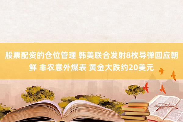 股票配资的仓位管理 韩美联合发射8枚导弹回应朝鲜 非农意外爆表 黄金大跌约20美元