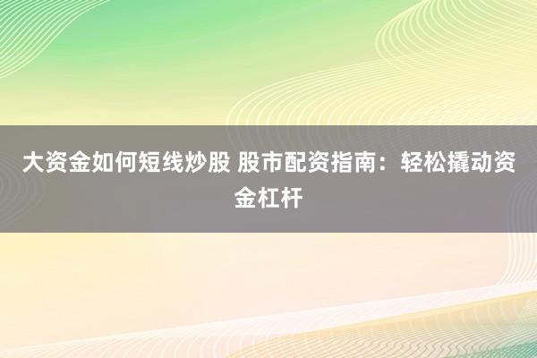 大资金如何短线炒股 股市配资指南：轻松撬动资金杠杆