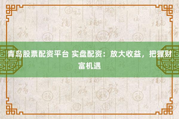 青岛股票配资平台 实盘配资：放大收益，把握财富机遇