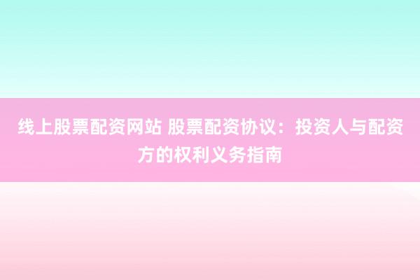 线上股票配资网站 股票配资协议：投资人与配资方的权利义务指南