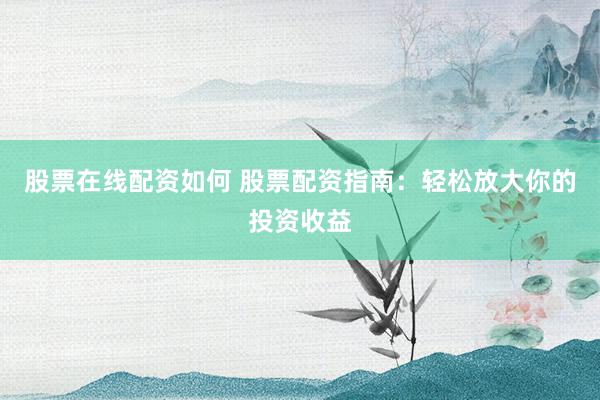 股票在线配资如何 股票配资指南：轻松放大你的投资收益