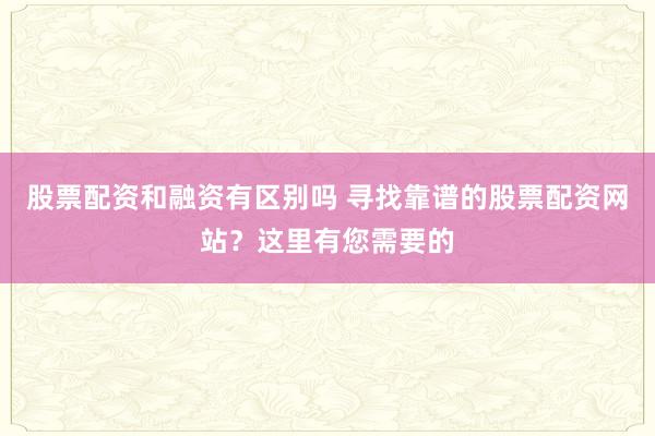 股票配资和融资有区别吗 寻找靠谱的股票配资网站？这里有您需要的