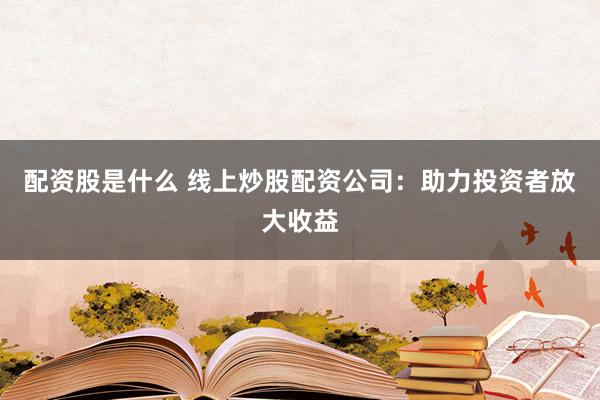 配资股是什么 线上炒股配资公司：助力投资者放大收益